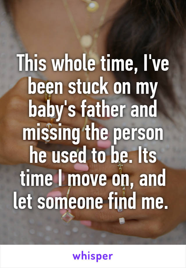 This whole time, I've been stuck on my baby's father and missing the person he used to be. Its time I move on, and let someone find me. 