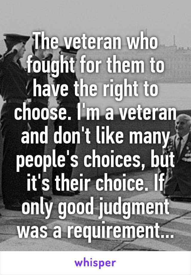 The veteran who fought for them to have the right to choose. I'm a veteran and don't like many people's choices, but it's their choice. If only good judgment was a requirement...