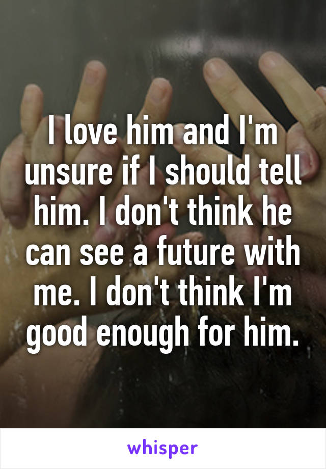 I love him and I'm unsure if I should tell him. I don't think he can see a future with me. I don't think I'm good enough for him.