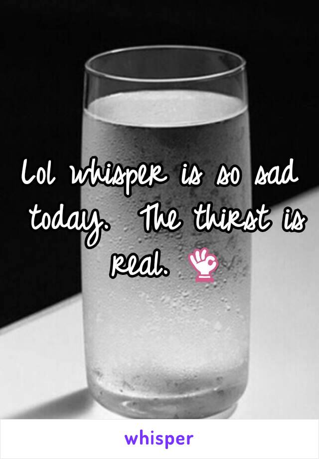 Lol whisper is so sad today.  The thirst is real. 👌