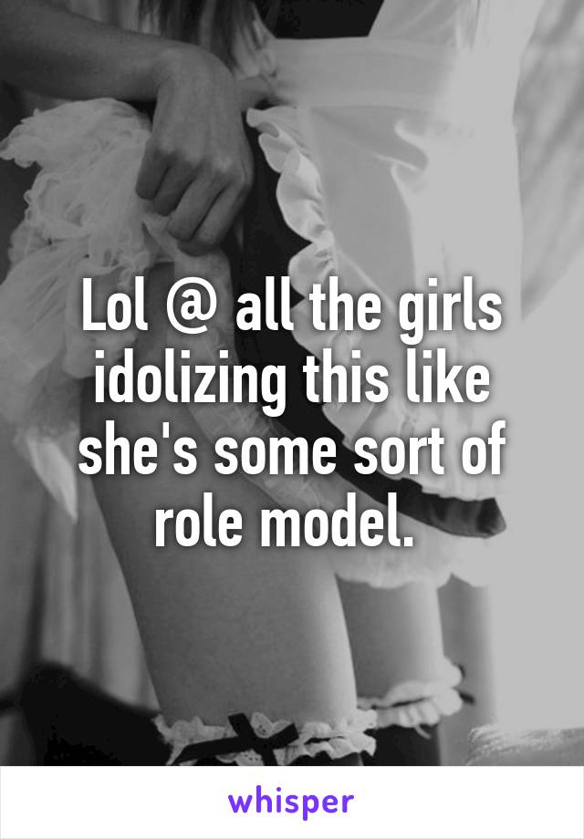 Lol @ all the girls idolizing this like she's some sort of role model. 