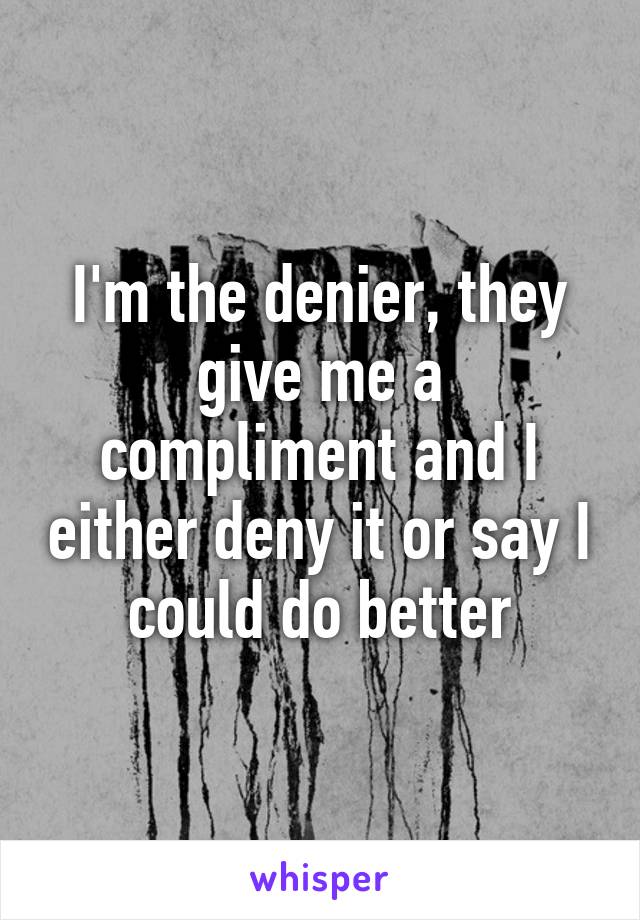 I'm the denier, they give me a compliment and I either deny it or say I could do better