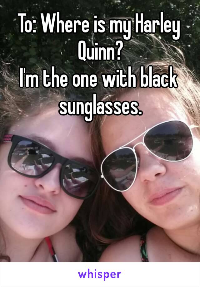 To: Where is my Harley Quinn?
I'm the one with black sunglasses.