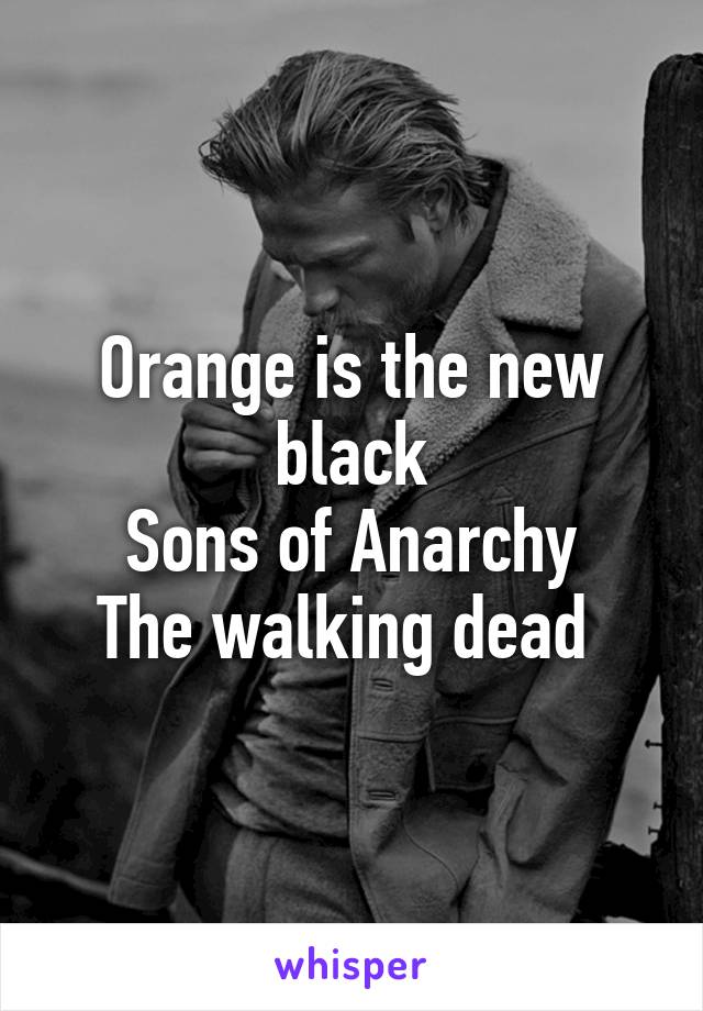 Orange is the new black
Sons of Anarchy
The walking dead 