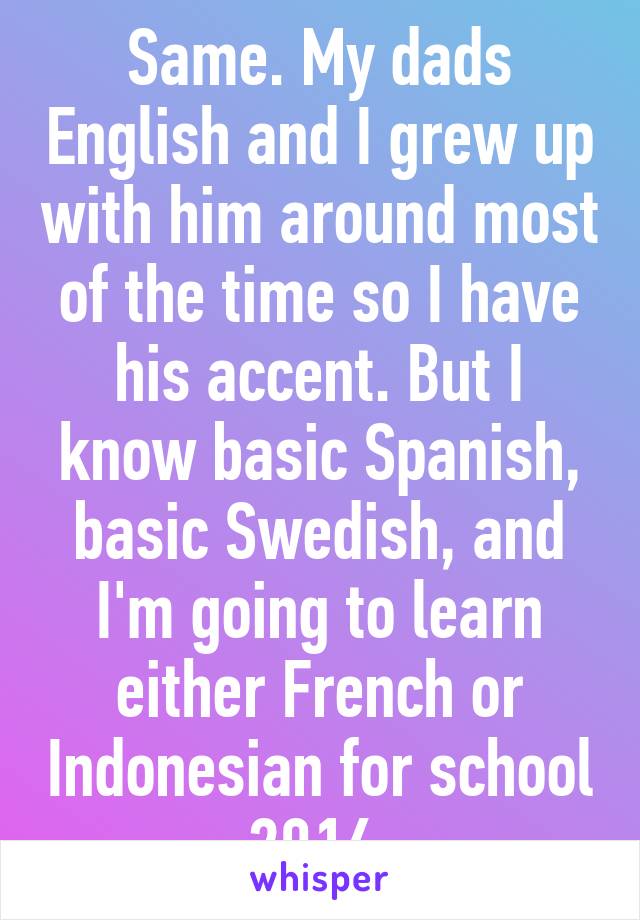Same. My dads English and I grew up with him around most of the time so I have his accent. But I know basic Spanish, basic Swedish, and I'm going to learn either French or Indonesian for school 2016.