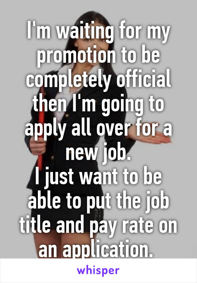 I'm waiting for my promotion to be completely official then I'm going to apply all over for a new job.
I just want to be able to put the job title and pay rate on an application. 