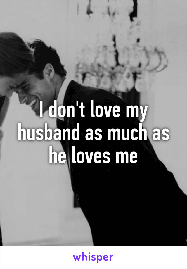 I don't love my husband as much as he loves me