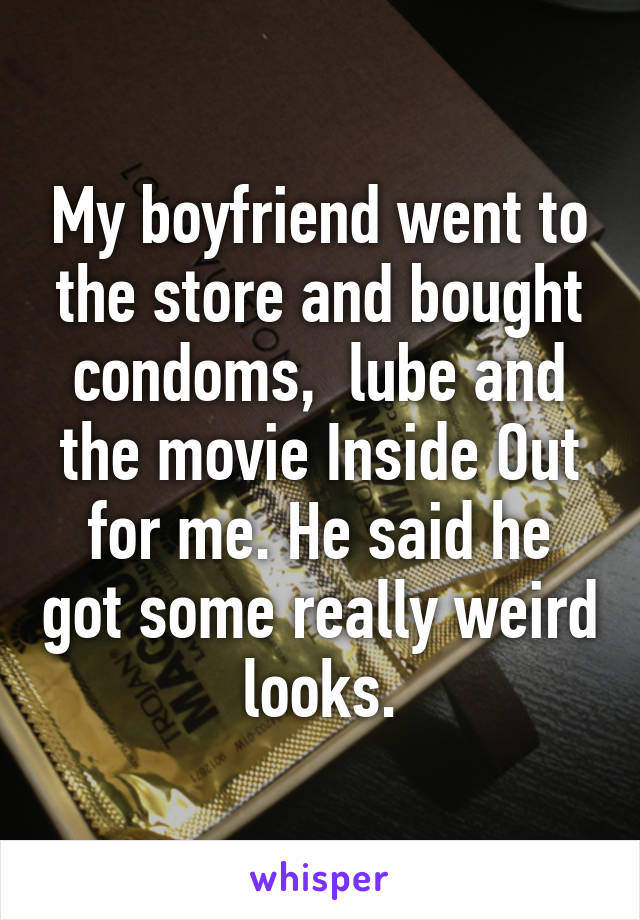 My boyfriend went to the store and bought condoms,  lube and the movie Inside Out for me. He said he got some really weird looks.