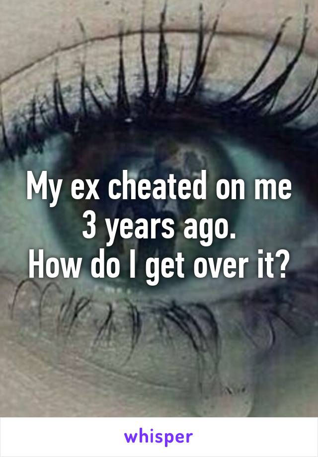 My ex cheated on me 3 years ago.
How do I get over it?