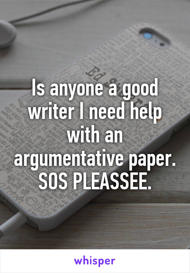 Is anyone a good writer I need help with an argumentative paper. SOS PLEASSEE.