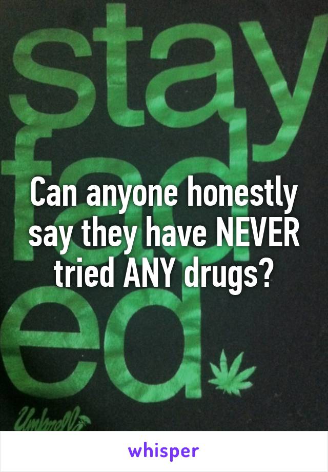 Can anyone honestly say they have NEVER tried ANY drugs?