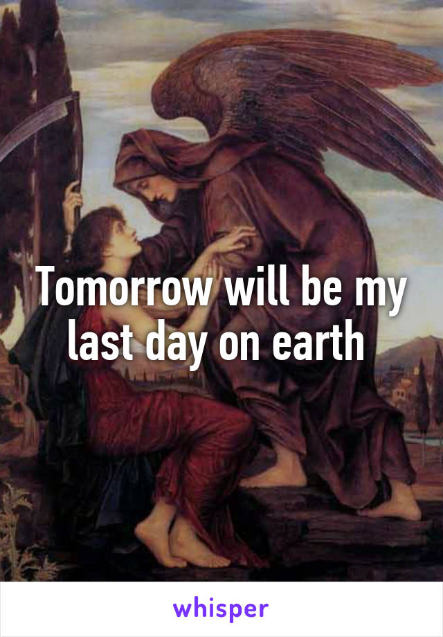 Tomorrow will be my last day on earth 