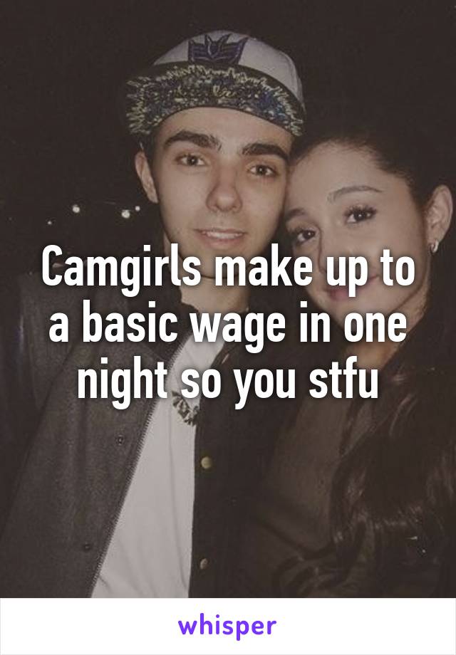 Camgirls make up to a basic wage in one night so you stfu