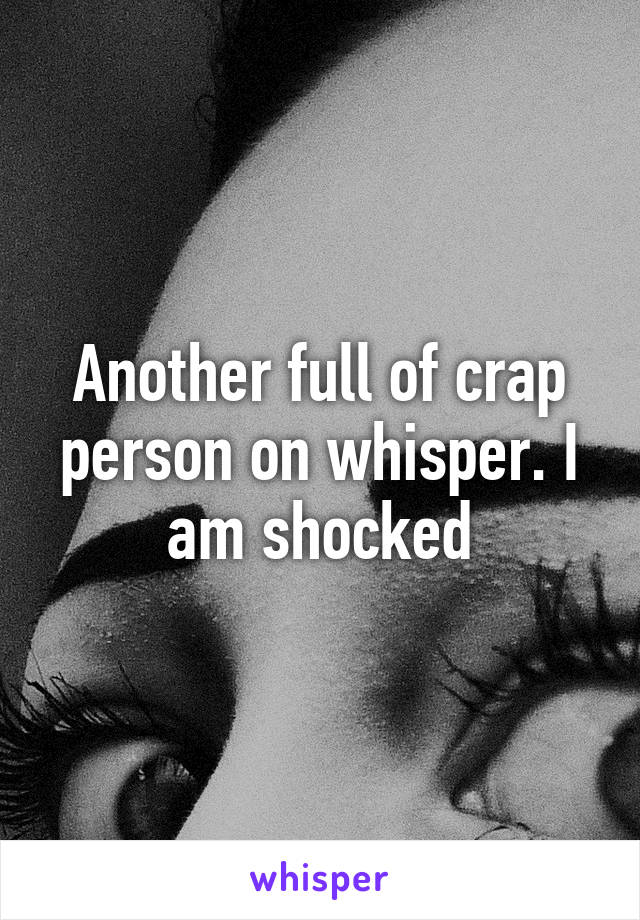 Another full of crap person on whisper. I am shocked