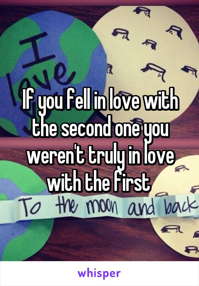 If you fell in love with the second one you weren't truly in love with the first 