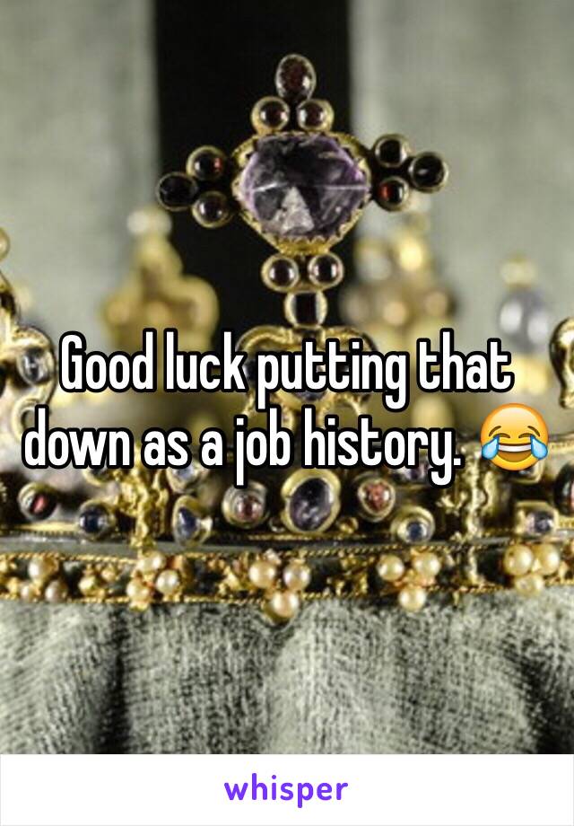 Good luck putting that down as a job history. 😂