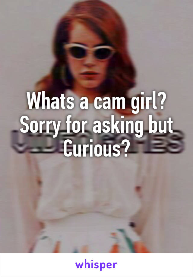 Whats a cam girl? Sorry for asking but Curious?
