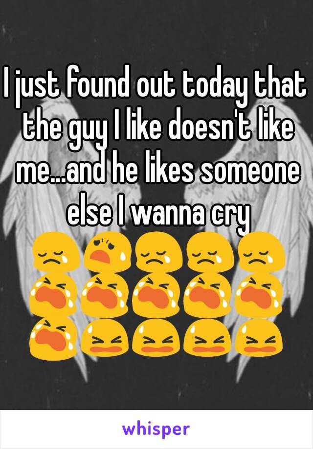 I just found out today that the guy I like doesn't like me...and he likes someone else I wanna cry 😢😧😢😢😢😭😭😭😭😭😭😫😫😫😫