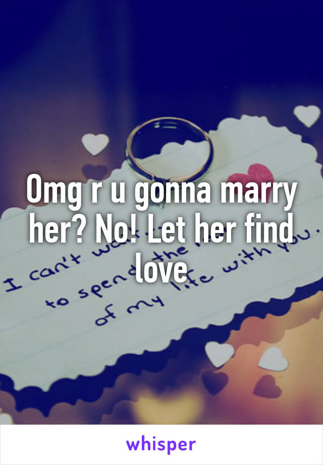 Omg r u gonna marry her? No! Let her find love