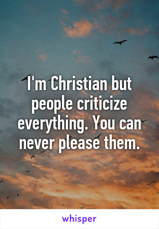 I'm Christian but people criticize everything. You can never please them.