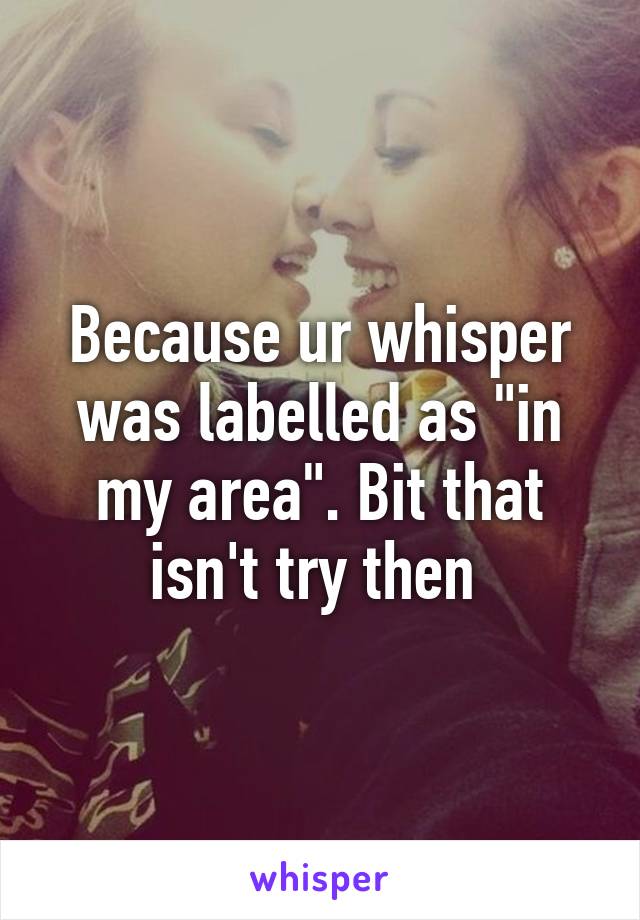 Because ur whisper was labelled as "in my area". Bit that isn't try then 