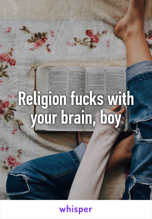 Religion fucks with your brain, boy