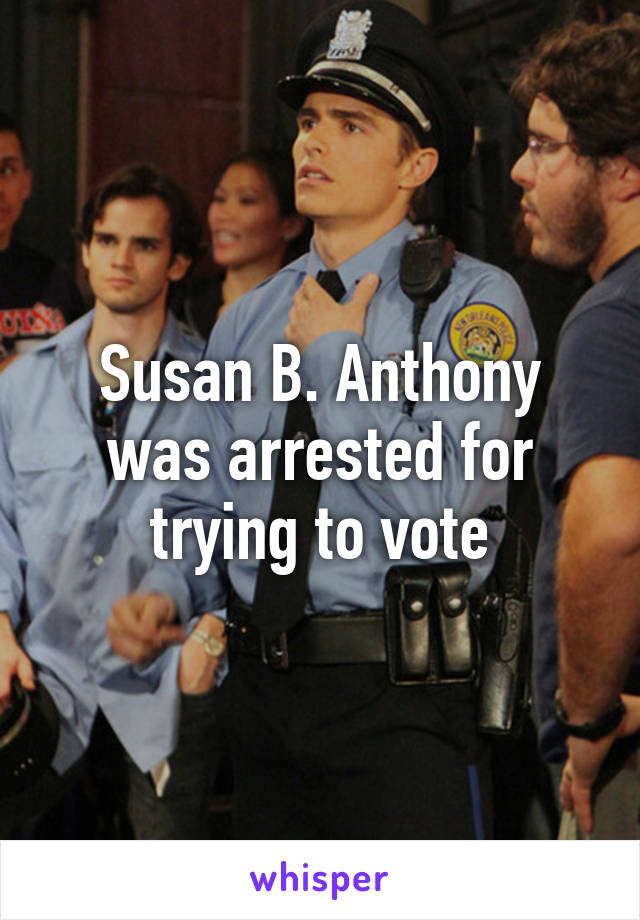 Susan B. Anthony was arrested for trying to vote