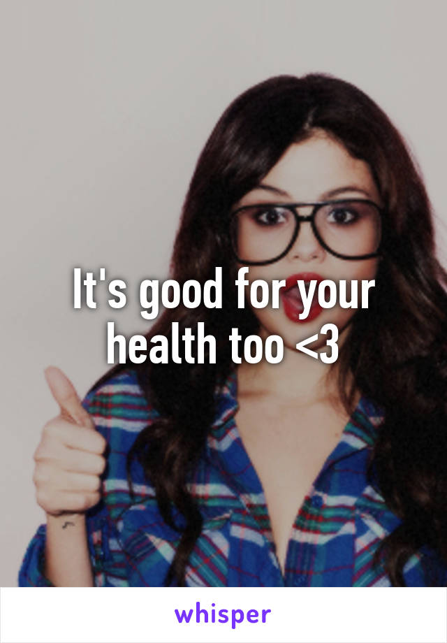 It's good for your health too <3