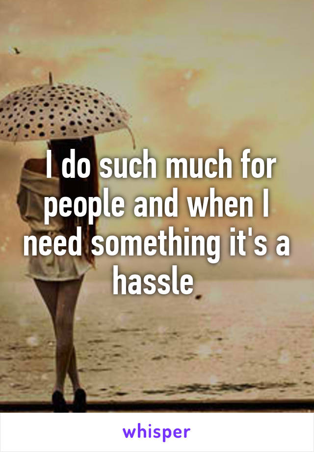  I do such much for people and when I need something it's a hassle 