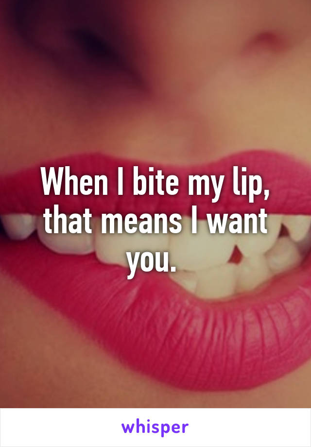 When I bite my lip, that means I want you. 