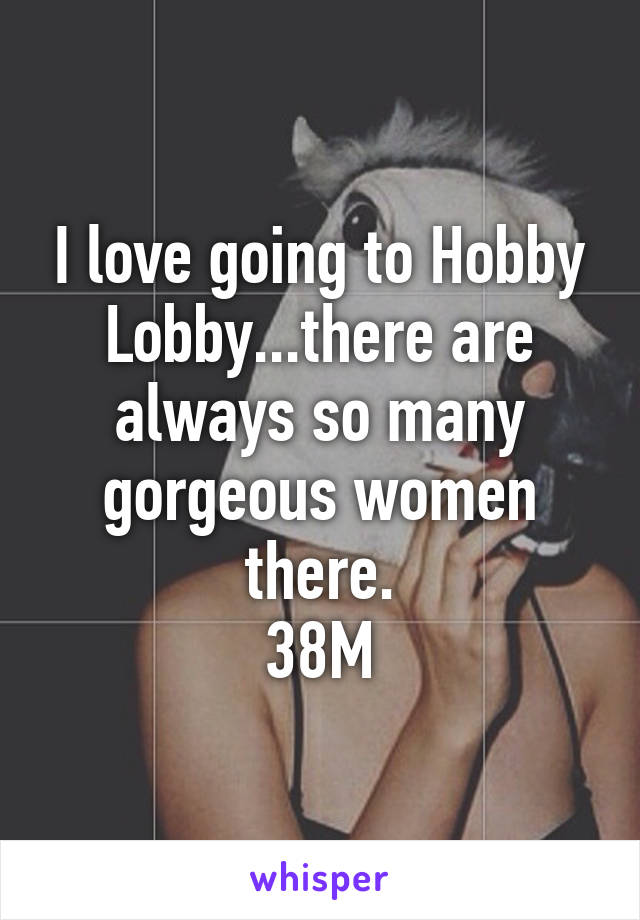 I love going to Hobby Lobby...there are always so many gorgeous women there.
38M