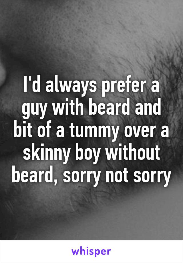 I'd always prefer a guy with beard and bit of a tummy over a skinny boy without beard, sorry not sorry