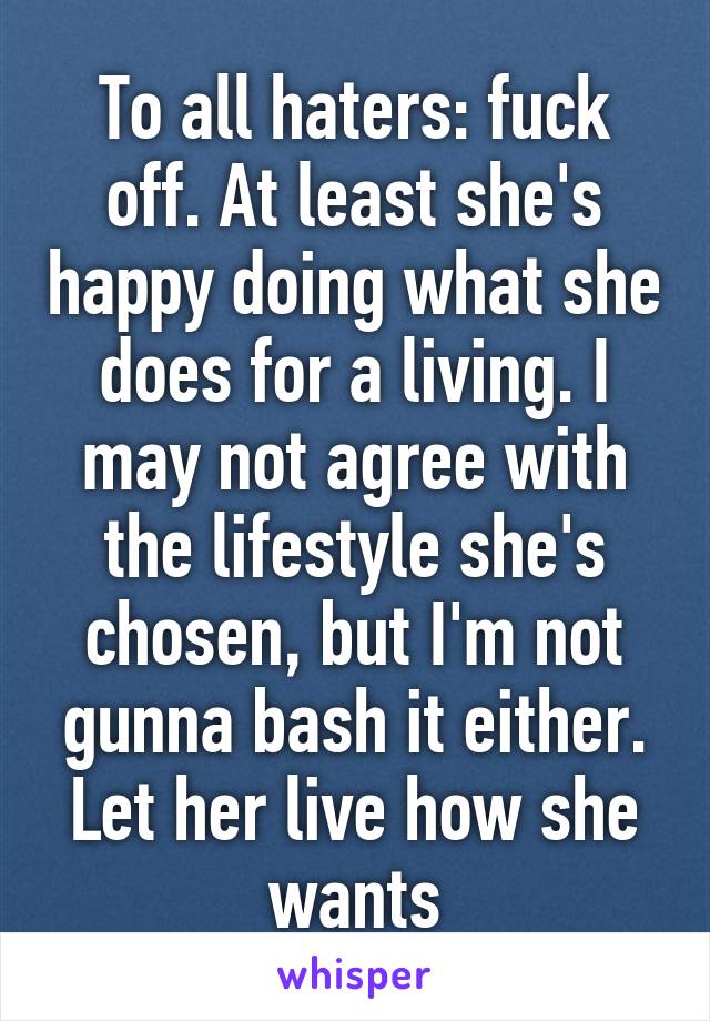 To all haters: fuck off. At least she's happy doing what she does for a living. I may not agree with the lifestyle she's chosen, but I'm not gunna bash it either. Let her live how she wants