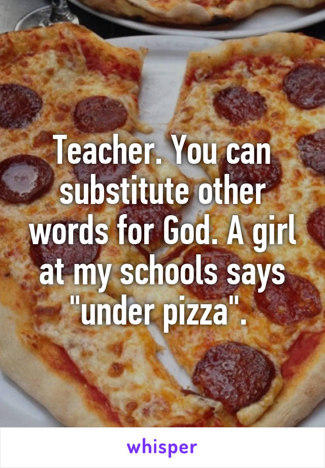 Teacher. You can substitute other words for God. A girl at my schools says "under pizza". 