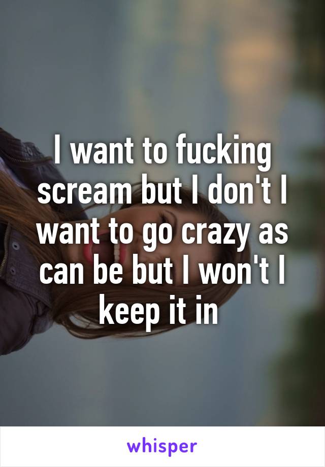 I want to fucking scream but I don't I want to go crazy as can be but I won't I keep it in 