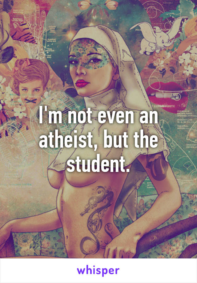 I'm not even an atheist, but the student.