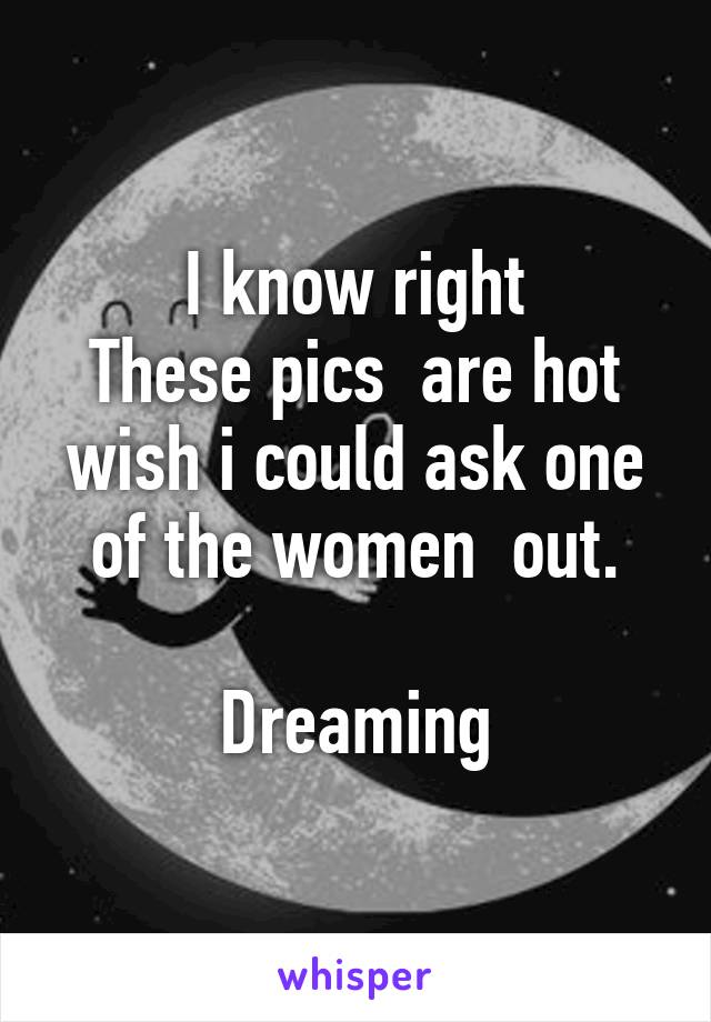 I know right
These pics  are hot wish i could ask one of the women  out.

Dreaming