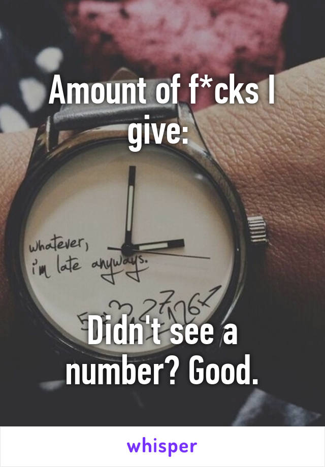 Amount of f*cks I give: 




Didn't see a number? Good.