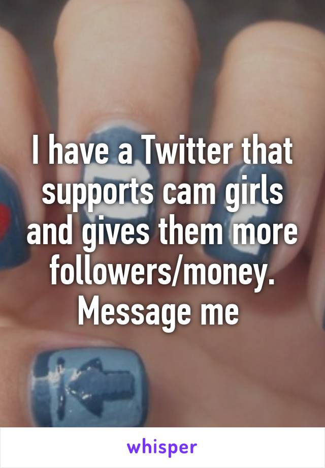 I have a Twitter that supports cam girls and gives them more followers/money. Message me 