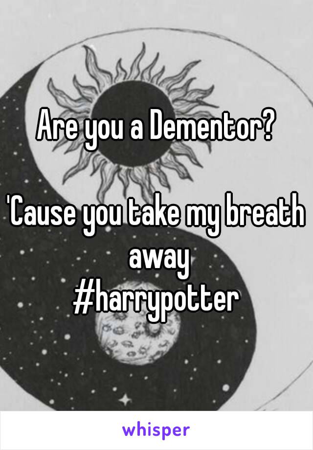 Are you a Dementor?

'Cause you take my breath away
#harrypotter