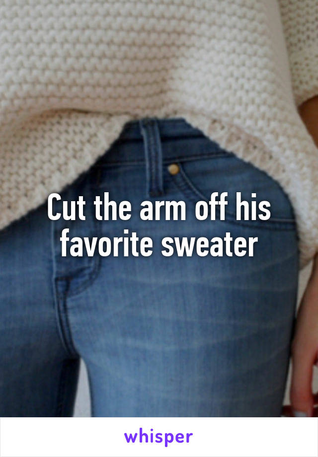 Cut the arm off his favorite sweater
