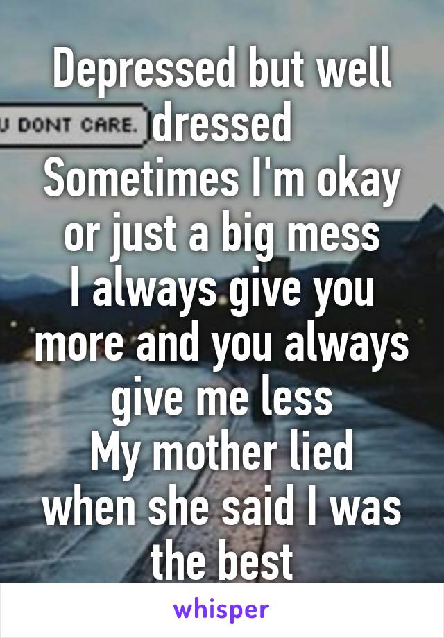 Depressed but well dressed
Sometimes I'm okay or just a big mess
I always give you more and you always give me less
My mother lied when she said I was the best