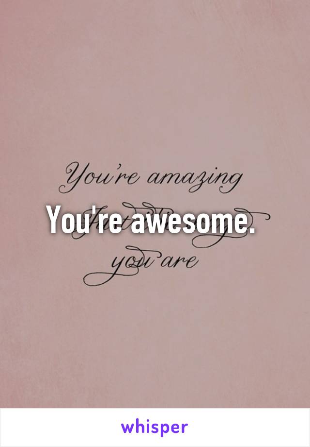 You're awesome. 