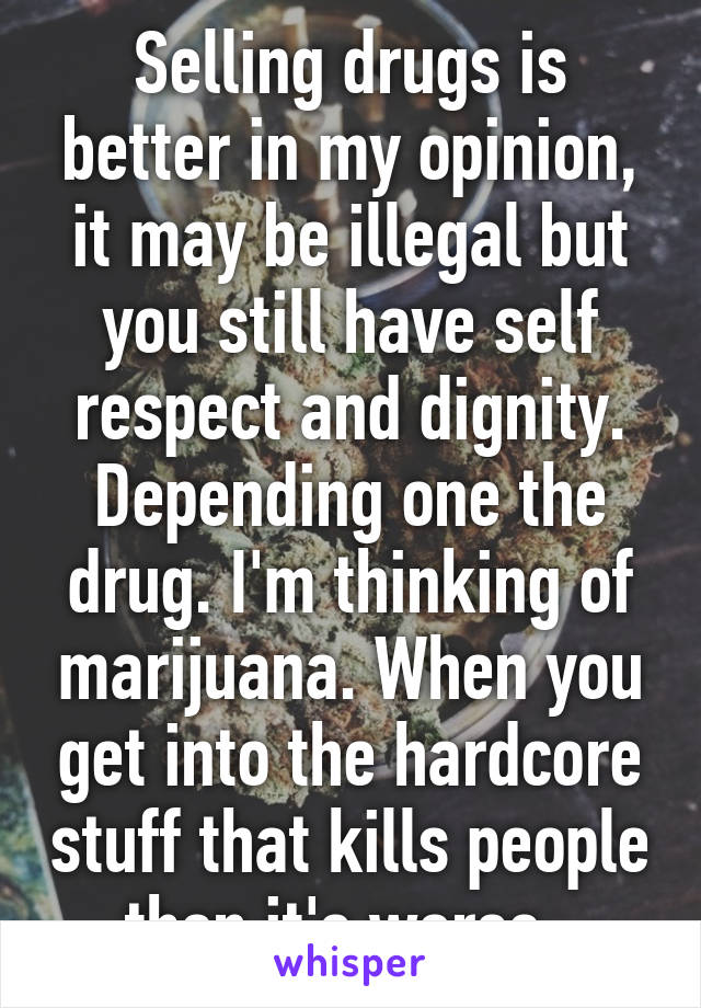 Selling drugs is better in my opinion, it may be illegal but you still have self respect and dignity. Depending one the drug. I'm thinking of marijuana. When you get into the hardcore stuff that kills people then it's worse. 