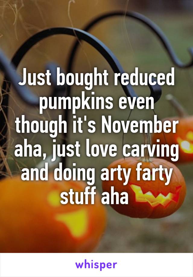 Just bought reduced pumpkins even though it's November aha, just love carving and doing arty farty stuff aha 