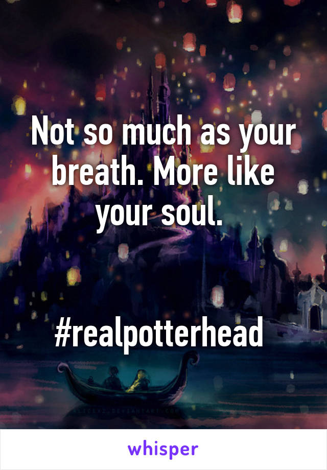 Not so much as your breath. More like your soul. 


#realpotterhead 