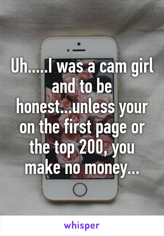 Uh.....I was a cam girl and to be honest...unless your on the first page or the top 200, you make no money...