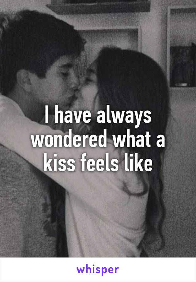 I have always wondered what a kiss feels like