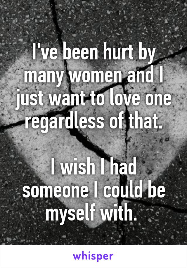 I've been hurt by many women and I just want to love one regardless of that.

I wish I had someone I could be myself with. 