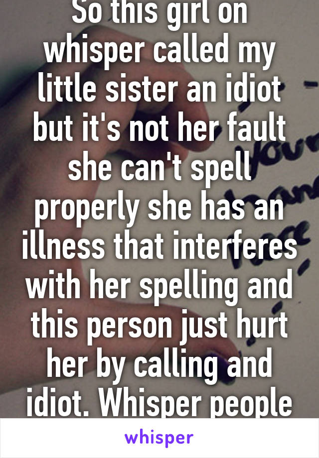 So this girl on whisper called my little sister an idiot but it's not her fault she can't spell properly she has an illness that interferes with her spelling and this person just hurt her by calling and idiot. Whisper people are asses. 